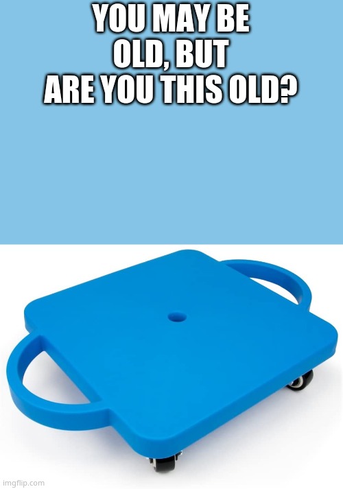 e | YOU MAY BE OLD, BUT ARE YOU THIS OLD? | image tagged in e | made w/ Imgflip meme maker