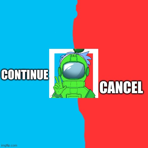 IDK Anymore......... | CANCEL; CONTINUE | image tagged in memes,blank transparent square | made w/ Imgflip meme maker