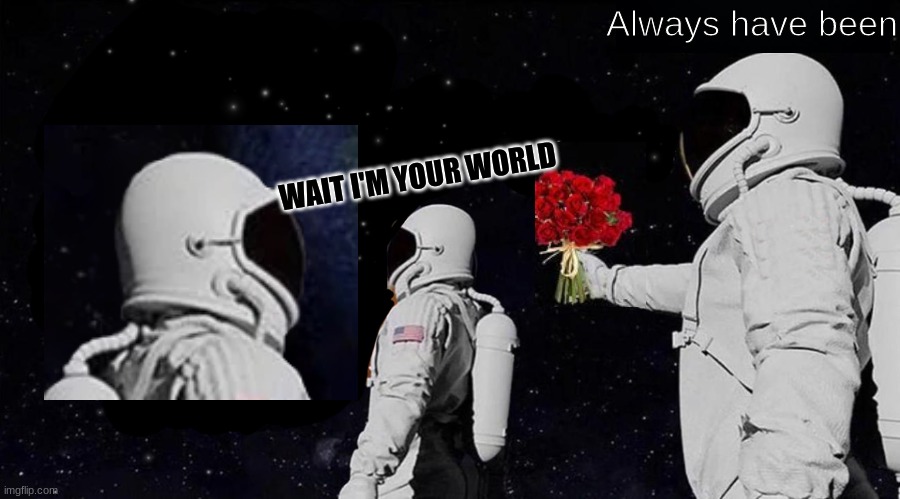 Reposting this because we need more love in this world | Always have been; WAIT I'M YOUR WORLD | image tagged in wait it's all always has been,repost | made w/ Imgflip meme maker