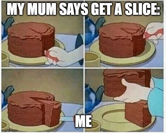 cake slice me irl cartoon chocolate | MY MUM SAYS GET A SLICE:; ME | image tagged in cake slice me irl cartoon chocolate | made w/ Imgflip meme maker