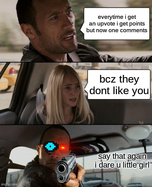 IDK ANYMORE | everytime i get an upvote i get points but now one comments; bcz they dont like you; say that again i dare u little girl | image tagged in memes,the rock driving | made w/ Imgflip meme maker
