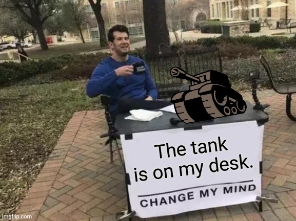 Change My Mind | The tank is on my desk. | image tagged in memes,change my mind,newgrounds tank,funny,so true memes | made w/ Imgflip meme maker