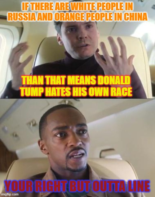 this is a dis meme | IF THERE ARE WHITE PEOPLE IN RUSSIA AND ORANGE PEOPLE IN CHINA; THAN THAT MEANS DONALD TUMP HATES HIS OWN RACE; YOUR RIGHT BUT OUTTA LINE | image tagged in out of line but he's right | made w/ Imgflip meme maker