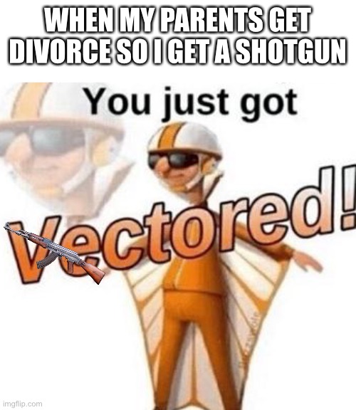 Sorry it's not a shotgun I tried my best... | WHEN MY PARENTS GET DIVORCE SO I GET A SHOTGUN | image tagged in you just got vectored | made w/ Imgflip meme maker