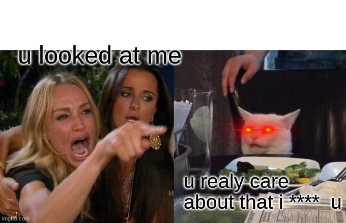 stupiddd | u looked at me; u realy care about that i ****  u | image tagged in memes,woman yelling at cat | made w/ Imgflip meme maker