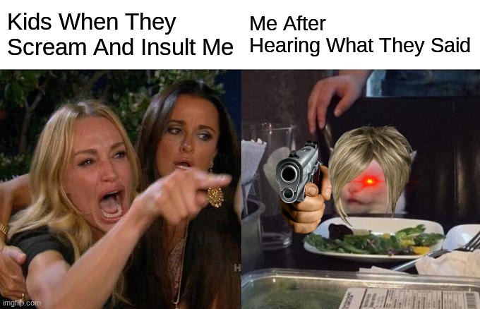 true very true |  Kids When They Scream And Insult Me; Me After Hearing What They Said | image tagged in memes,woman yelling at cat | made w/ Imgflip meme maker