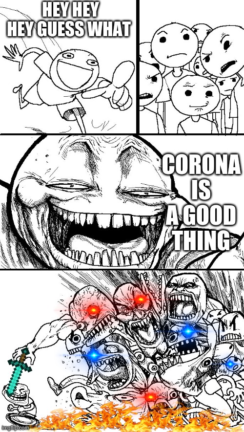 CORONA | HEY HEY HEY GUESS WHAT; CORONA IS A GOOD THING | image tagged in troll bait v2 | made w/ Imgflip meme maker