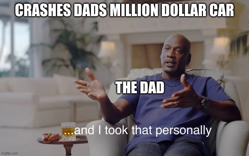 and I took that personally | CRASHES DADS MILLION DOLLAR CAR; THE DAD | image tagged in and i took that personally | made w/ Imgflip meme maker