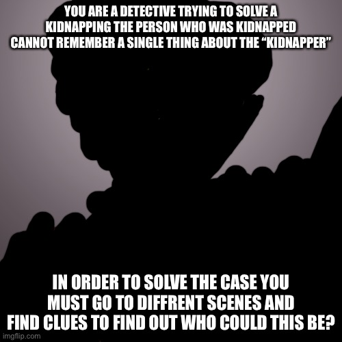 Now go Detective | YOU ARE A DETECTIVE TRYING TO SOLVE A KIDNAPPING THE PERSON WHO WAS KIDNAPPED CANNOT REMEMBER A SINGLE THING ABOUT THE “KIDNAPPER”; IN ORDER TO SOLVE THE CASE YOU MUST GO TO DIFFRENT SCENES AND FIND CLUES TO FIND OUT WHO COULD THIS BE? | made w/ Imgflip meme maker