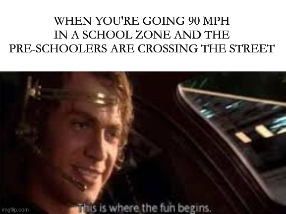 WHEN YOU'RE GOING 90 MPH IN A SCHOOL ZONE AND THE PRE-SCHOOLERS ARE CROSSING THE STREET | image tagged in memes,funny memes | made w/ Imgflip meme maker