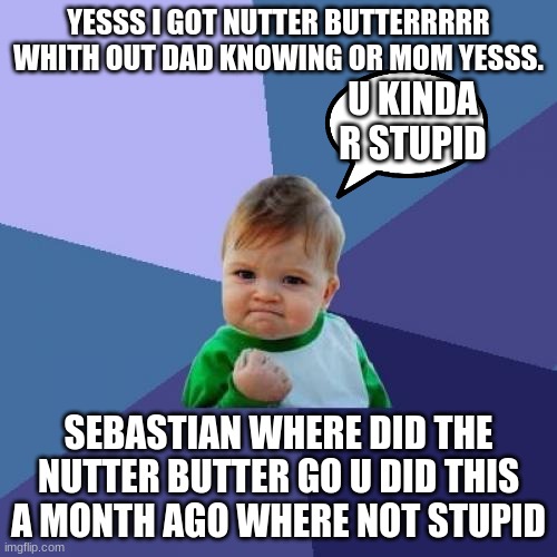 DID IT AGAIN when will  he learn that he is 2 and has no braincells | YESSS I GOT NUTTER BUTTERRRRR WHITH OUT DAD KNOWING OR MOM YESSS. U KINDA R STUPID; SEBASTIAN WHERE DID THE NUTTER BUTTER GO U DID THIS A MONTH AGO WHERE NOT STUPID | image tagged in memes,success kid | made w/ Imgflip meme maker