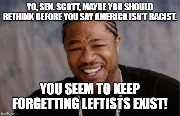 Maybe America is racist. *shrug* | YO, SEN. SCOTT, MAYBE YOU SHOULD RETHINK BEFORE YOU SAY AMERICA ISN'T RACIST. YOU SEEM TO KEEP FORGETTING LEFTISTS EXIST! | image tagged in memes,yo dawg heard you,tim scott,racist slurs,leftists,racism isn't conservatism | made w/ Imgflip meme maker