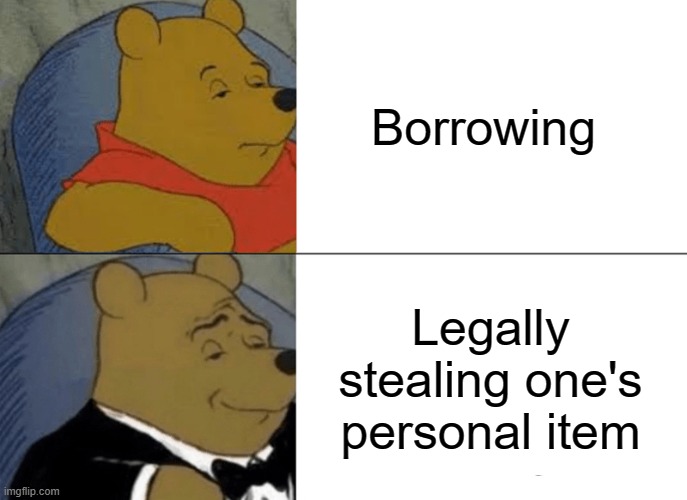 Tuxedo Winnie The Pooh Meme | Borrowing; Legally stealing one's personal item | image tagged in memes,tuxedo winnie the pooh | made w/ Imgflip meme maker