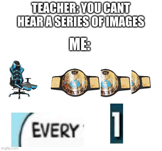 ... | TEACHER: YOU CANT HEAR A SERIES OF IMAGES; ME: | image tagged in blank white template | made w/ Imgflip meme maker