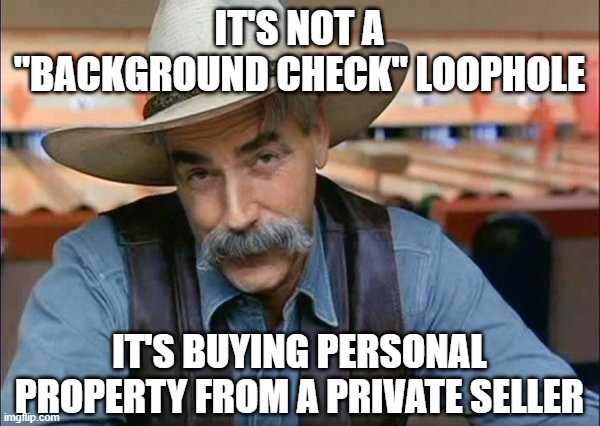 Sam Elliott special kind of stupid | IT'S NOT A "BACKGROUND CHECK" LOOPHOLE IT'S BUYING PERSONAL PROPERTY FROM A PRIVATE SELLER | image tagged in sam elliott special kind of stupid | made w/ Imgflip meme maker