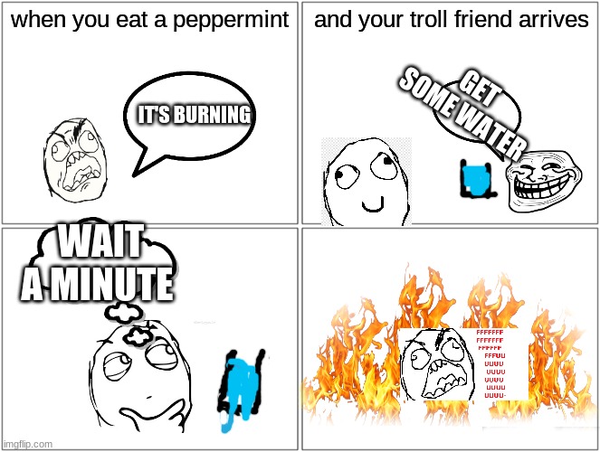 Blank Comic Panel 2x2 | when you eat a peppermint; and your troll friend arrives; GET SOME WATER; IT'S BURNING; WAIT A MINUTE | image tagged in memes,blank comic panel 2x2 | made w/ Imgflip meme maker