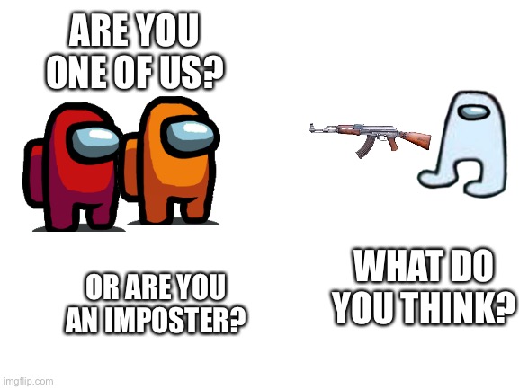 The third sus | ARE YOU ONE OF US? WHAT DO YOU THINK? OR ARE YOU AN IMPOSTER? | image tagged in blank white template | made w/ Imgflip meme maker