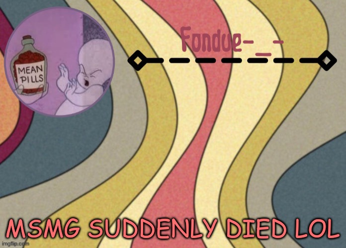 what the actual hecc | MSMG SUDDENLY DIED LOL | image tagged in fondue template-suga | made w/ Imgflip meme maker