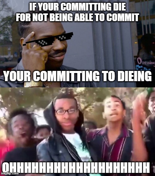 ohhhhhhhhhhhhhhhhhhhhhhh | IF YOUR COMMITTING DIE FOR NOT BEING ABLE TO COMMIT; YOUR COMMITTING TO DIEING; OHHHHHHHHHHHHHHHHHHH | image tagged in memes,roll safe think about it,ohhhhhhhhhhhh | made w/ Imgflip meme maker