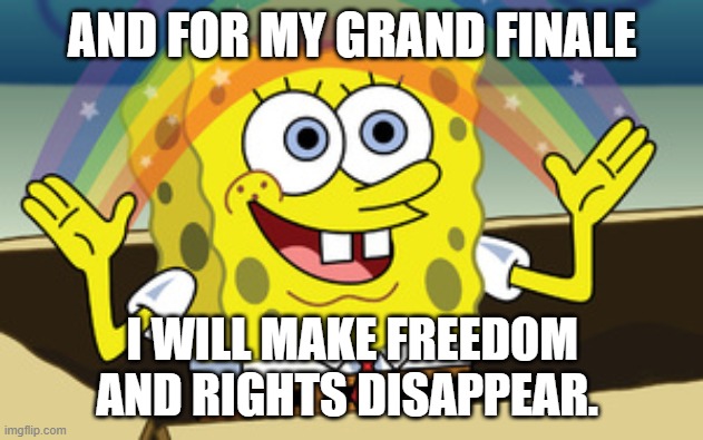 spongebob magic | AND FOR MY GRAND FINALE I WILL MAKE FREEDOM AND RIGHTS DISAPPEAR. | image tagged in spongebob magic | made w/ Imgflip meme maker