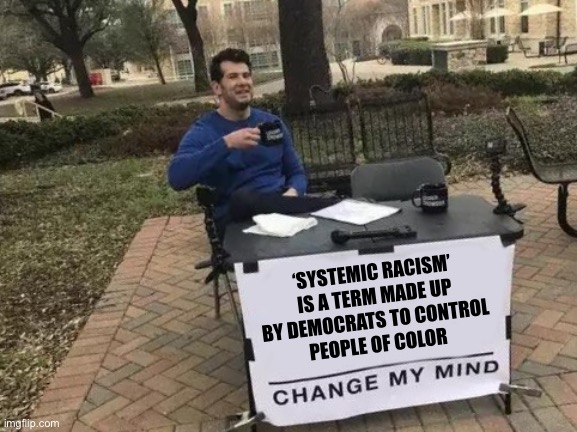 Mind Control | ‘SYSTEMIC RACISM’
IS A TERM MADE UP
BY DEMOCRATS TO CONTROL 
PEOPLE OF COLOR | image tagged in memes,change my mind | made w/ Imgflip meme maker