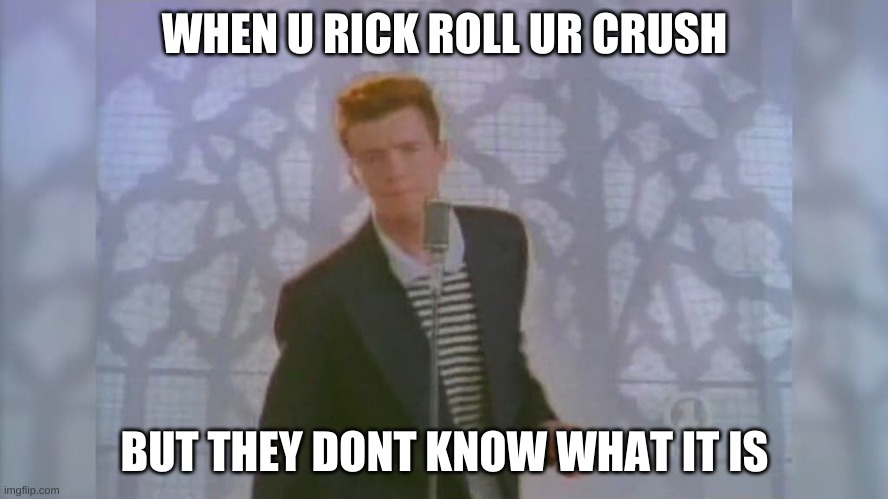 Rick Roll | WHEN U RICK ROLL UR CRUSH; BUT THEY DONT KNOW WHAT IT IS | image tagged in rick roll | made w/ Imgflip meme maker