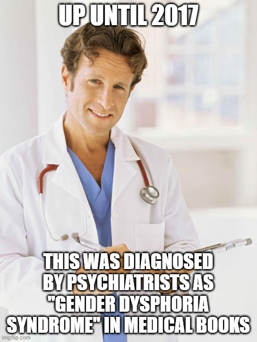 Doctor | UP UNTIL 2017 THIS WAS DIAGNOSED BY PSYCHIATRISTS AS "GENDER DYSPHORIA SYNDROME" IN MEDICAL BOOKS | image tagged in doctor | made w/ Imgflip meme maker