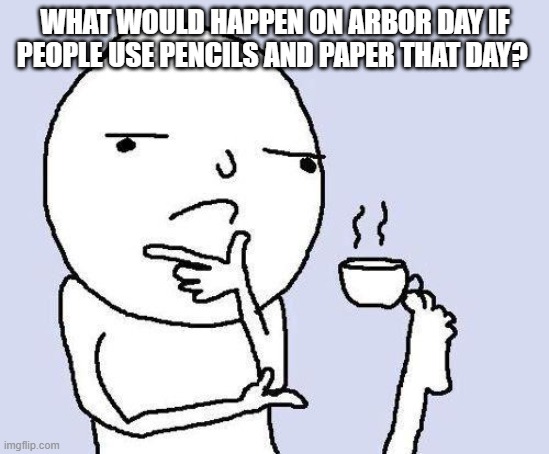 Pretty Ironic | WHAT WOULD HAPPEN ON ARBOR DAY IF PEOPLE USE PENCILS AND PAPER THAT DAY? | image tagged in thinking meme,irony meter | made w/ Imgflip meme maker