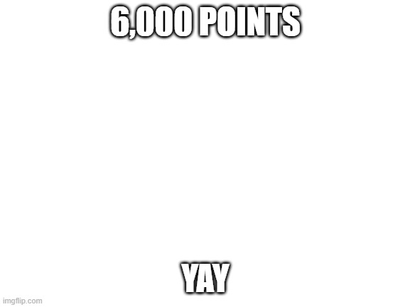 y e s | 6,000 POINTS; YAY | image tagged in blank white template | made w/ Imgflip meme maker