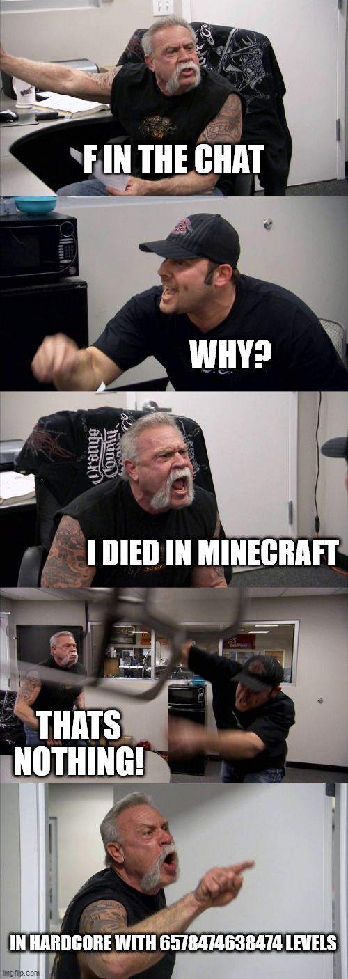 :| | F IN THE CHAT; WHY? I DIED IN MINECRAFT; THATS NOTHING! IN HARDCORE WITH 6578474638474 LEVELS | image tagged in memes,american chopper argument | made w/ Imgflip meme maker