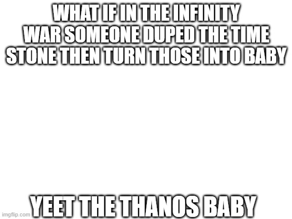 plot twist | WHAT IF IN THE INFINITY WAR SOMEONE DUPED THE TIME STONE THEN TURN THOSE INTO BABY; YEET THE THANOS BABY | image tagged in blank white template | made w/ Imgflip meme maker