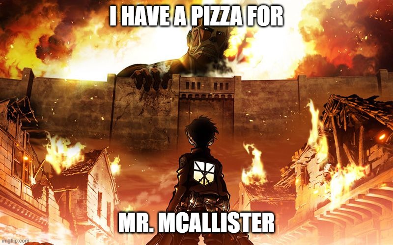 Attack On Titan | I HAVE A PIZZA FOR; MR. MCALLISTER | image tagged in attack on titan | made w/ Imgflip meme maker