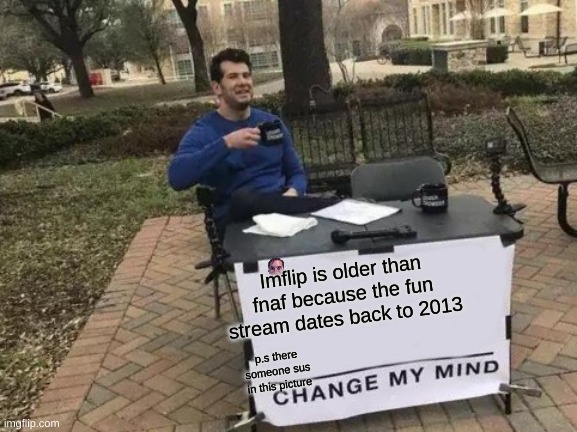 old | Imflip is older than fnaf because the fun stream dates back to 2013; p.s there someone sus in this picture | image tagged in memes,change my mind | made w/ Imgflip meme maker