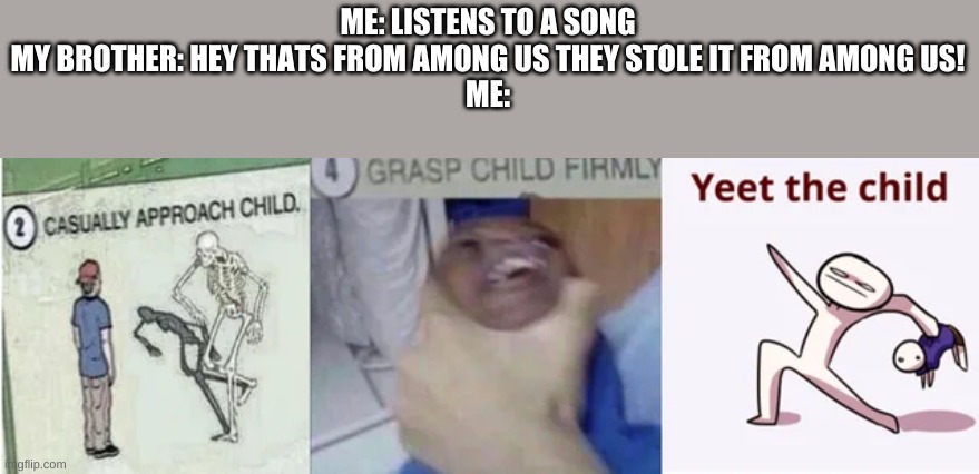 i hate those stupid among us song parodies | ME: LISTENS TO A SONG
MY BROTHER: HEY THATS FROM AMONG US THEY STOLE IT FROM AMONG US!
ME: | image tagged in casually approach child grasp child firmly yeet the child | made w/ Imgflip meme maker