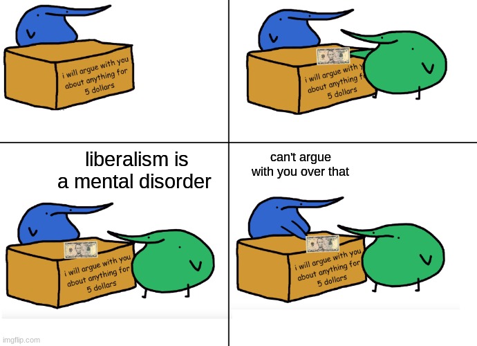 He agrees | liberalism is a mental disorder; can't argue with you over that | image tagged in i will argue with anyone about anything for 5 dollars | made w/ Imgflip meme maker