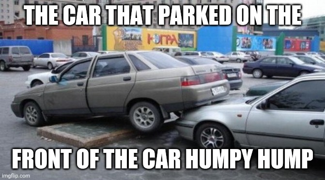 Car parking fail | THE CAR THAT PARKED ON THE; FRONT OF THE CAR HUMPY HUMP | image tagged in cars,car,memes,comments,comment section,comment | made w/ Imgflip meme maker