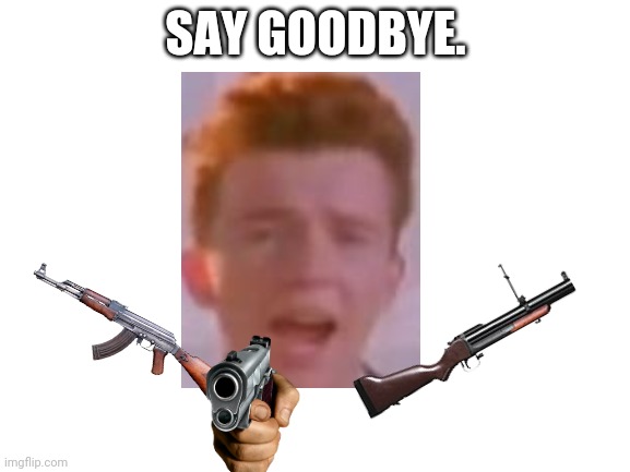 Say goodbye. | SAY GOODBYE. | image tagged in lol | made w/ Imgflip meme maker