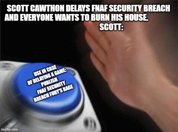 Blank Nut Button | SCOTT CAWTHON DELAYS FNAF SECURITY BREACH AND EVERYONE WANTS TO BURN HIS HOUSE.                
                              SCOTT:; USE IN CASE OF DELAYING A GAME: 
PUBLISH FNAF SECURITY BREACH FURY'S RAGE | image tagged in memes,blank nut button | made w/ Imgflip meme maker