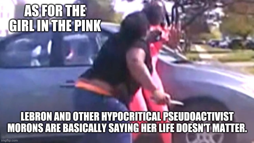 Put someone's life at risk often means you do the same to yours. | AS FOR THE GIRL IN THE PINK; LEBRON AND OTHER HYPOCRITICAL PSEUDOACTIVIST MORONS ARE BASICALLY SAYING HER LIFE DOESN'T MATTER. | image tagged in stupid liberals,liberal hypocrisy,murder,assault,defense,criminals | made w/ Imgflip meme maker