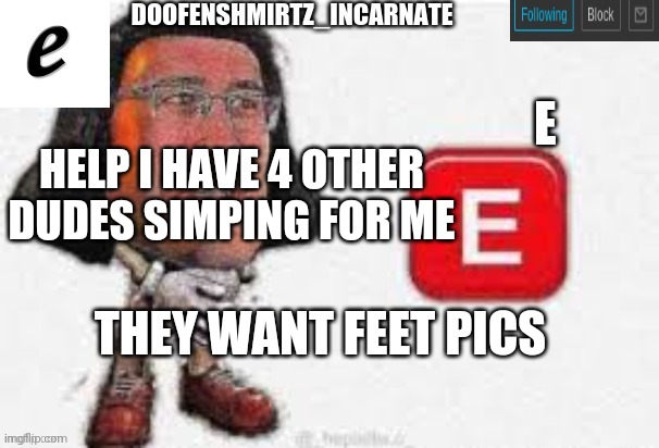 E | HELP I HAVE 4 OTHER DUDES SIMPING FOR ME; THEY WANT FEET PICS | image tagged in e | made w/ Imgflip meme maker