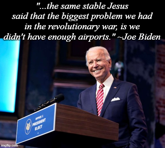 Joe Biden President-Elect | "...the same stable Jesus said that the biggest problem we had in the revolutionary war, is we didn't have enough airports." ~Joe Biden | image tagged in joe biden president-elect | made w/ Imgflip meme maker