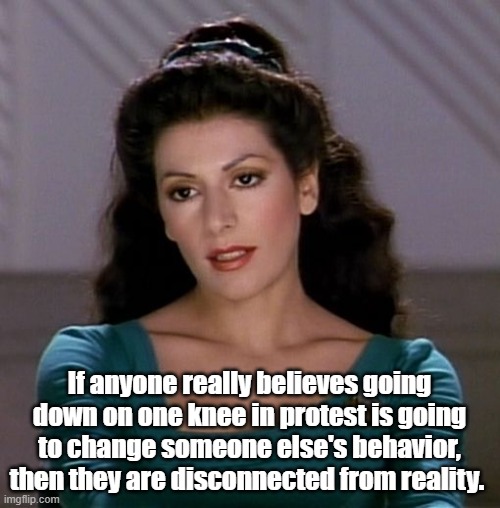 Counselor Deanna Troi | If anyone really believes going down on one knee in protest is going to change someone else's behavior, then they are disconnected from real | image tagged in counselor deanna troi | made w/ Imgflip meme maker