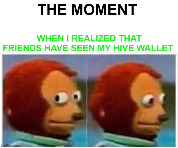 when I realize | THE MOMENT; WHEN I REALIZED THAT FRIENDS HAVE SEEN MY HIVE WALLET | image tagged in memehub,crypto,cryptocurrency,hive,funny,fun | made w/ Imgflip meme maker