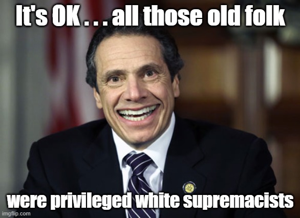 Andrew Cuomo death toll much higher than previously though | It's OK . . . all those old folk; were privileged white supremacists | image tagged in andrew cuomo,nursing home deaths | made w/ Imgflip meme maker