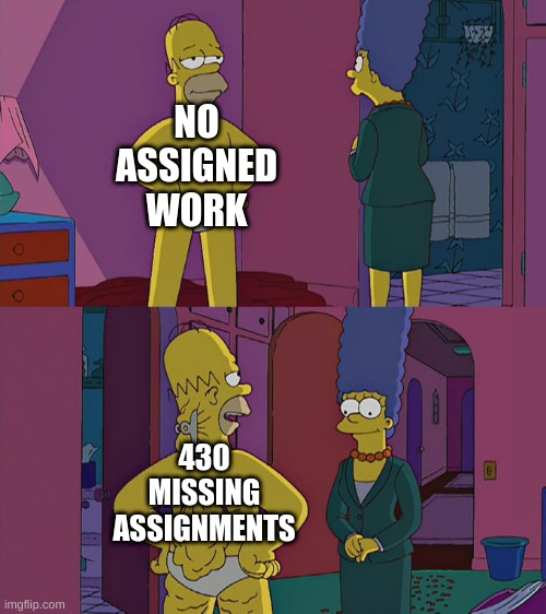 :I | NO ASSIGNED WORK; 430 MISSING ASSIGNMENTS | image tagged in homer simpson's back fat | made w/ Imgflip meme maker