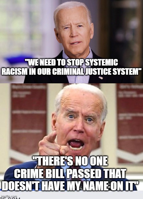 "WE NEED TO STOP SYSTEMIC RACISM IN OUR CRIMINAL JUSTICE SYSTEM"; "THERE'S NO ONE CRIME BILL PASSED THAT DOESN'T HAVE MY NAME ON IT" | image tagged in joe biden 2020,joe biden no malarkey | made w/ Imgflip meme maker