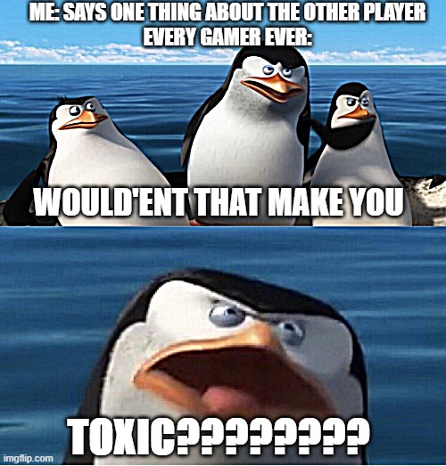 Wouldn't that make you | ME: SAYS ONE THING ABOUT THE OTHER PLAYER

EVERY GAMER EVER:; WOULD'ENT THAT MAKE YOU; TOXIC???????? | image tagged in wouldn't that make you | made w/ Imgflip meme maker