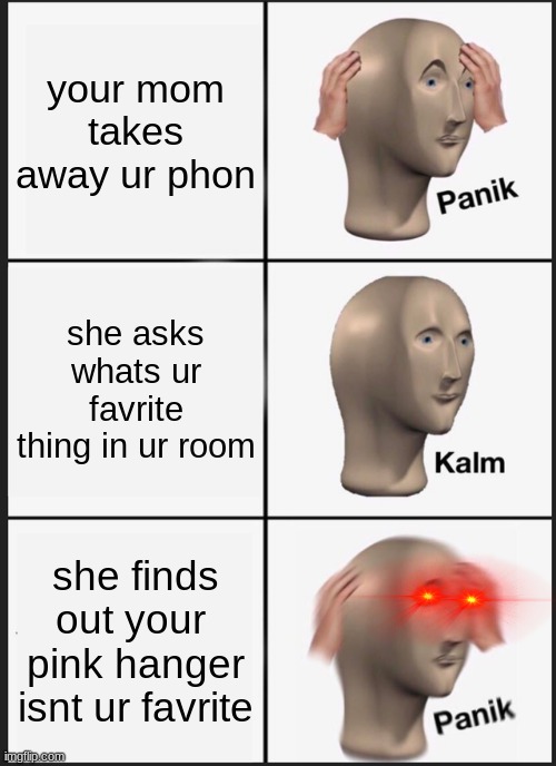 phon | your mom takes away ur phon; she asks whats ur favrite thing in ur room; she finds out your  pink hanger isnt ur favrite | image tagged in memes,panik kalm panik | made w/ Imgflip meme maker