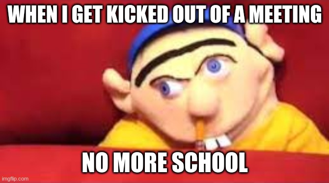 school meeting |  WHEN I GET KICKED OUT OF A MEETING; NO MORE SCHOOL | image tagged in school | made w/ Imgflip meme maker
