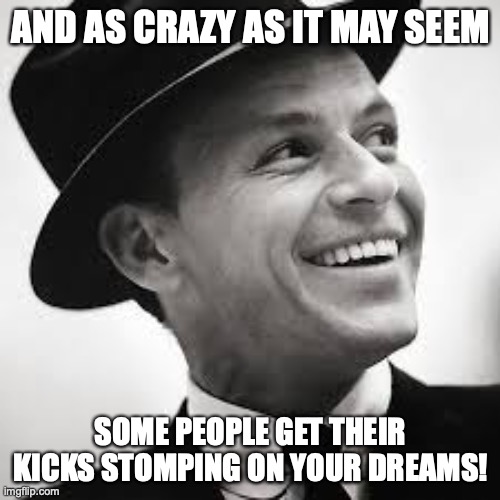 Frank Sinatra | AND AS CRAZY AS IT MAY SEEM SOME PEOPLE GET THEIR KICKS STOMPING ON YOUR DREAMS! | image tagged in frank sinatra | made w/ Imgflip meme maker